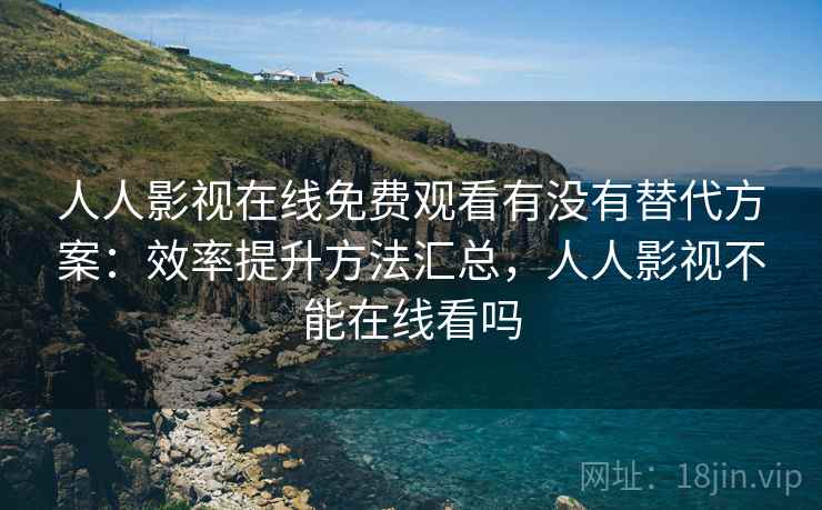 人人影视在线免费观看有没有替代方案：效率提升方法汇总，人人影视不能在线看吗