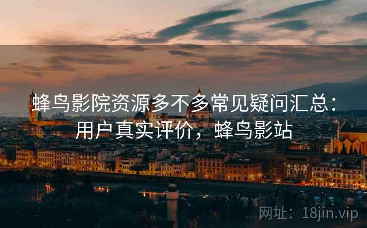 蜂鸟影院资源多不多常见疑问汇总：用户真实评价，蜂鸟影站