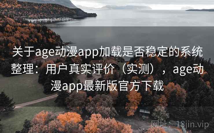 关于age动漫app加载是否稳定的系统整理：用户真实评价（实测），age动漫app最新版官方下载