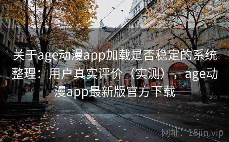 关于age动漫app加载是否稳定的系统整理：用户真实评价（实测），age动漫app最新版官方下载