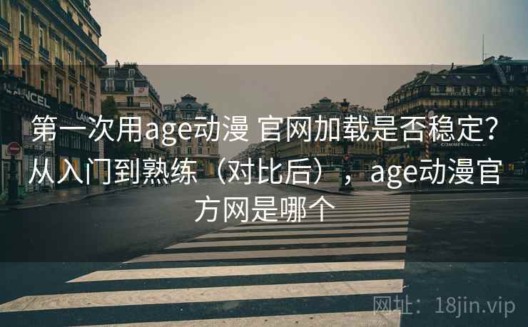 第一次用age动漫 官网加载是否稳定？从入门到熟练（对比后），age动漫官方网是哪个