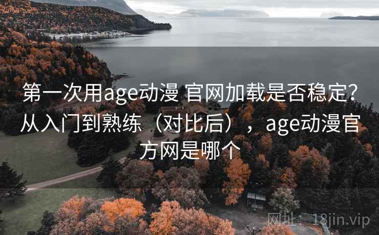 第一次用age动漫 官网加载是否稳定？从入门到熟练（对比后），age动漫官方网是哪个