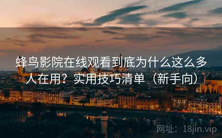 蜂鸟影院在线观看到底为什么这么多人在用？实用技巧清单（新手向）