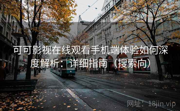 可可影视在线观看手机端体验如何深度解析:详细指南(搜索向) 可可影视在线观看手机端体验如何深度解析:详细指南(搜索向)