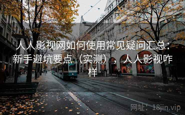 人人影视网如何使用常见疑问汇总:新手避坑要点(实测),人人影视咋样 人人影视网如何使用常见疑问汇总:新手避坑要点(实测),人人影视咋样