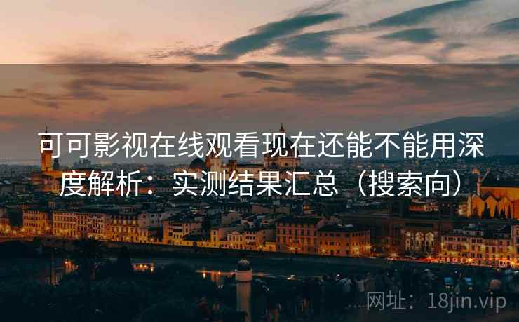 可可影视在线观看现在还能不能用深度解析:实测结果汇总(搜索向) 可可影视在线观看现在还能不能用深度解析:实测结果汇总(搜索向)
