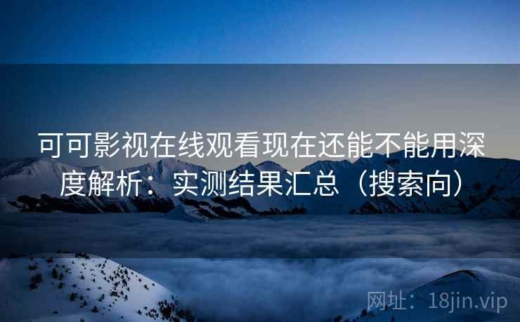 可可影视在线观看现在还能不能用深度解析:实测结果汇总(搜索向) 可可影视在线观看现在还能不能用深度解析:实测结果汇总(搜索向)