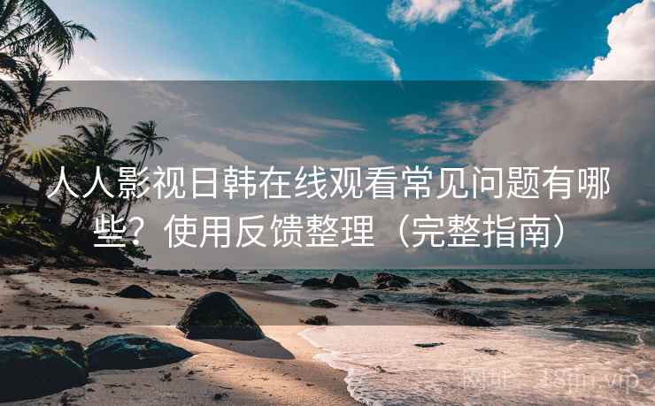 人人影视日韩在线观看常见问题有哪些？使用反馈整理（完整指南）