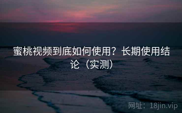 蜜桃视频到底如何使用?长期使用结论(实测) 蜜桃视频到底如何使用?长期使用结论(实测)