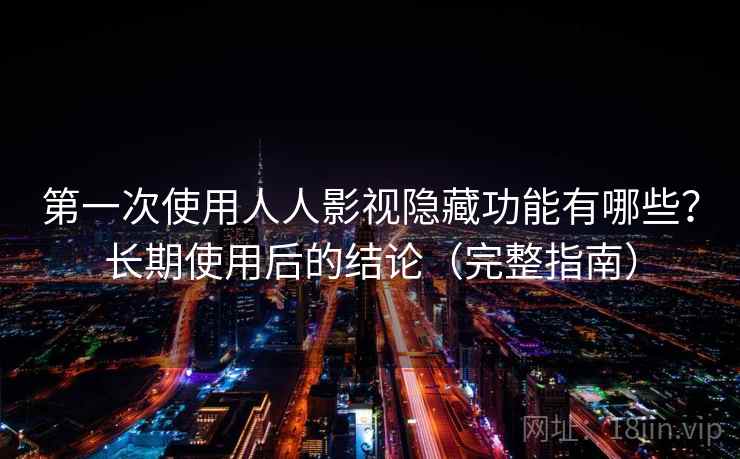 第一次使用人人影视隐藏功能有哪些?长期使用后的结论(完整指南) 第一次使用人人影视隐藏功能有哪些?长期使用后的结论(完整指南)
