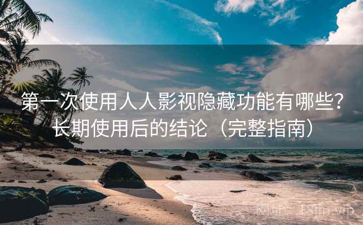 第一次使用人人影视隐藏功能有哪些?长期使用后的结论(完整指南) 第一次使用人人影视隐藏功能有哪些?长期使用后的结论(完整指南)