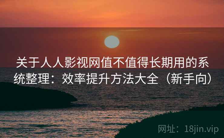 关于人人影视网值不值得长期用的系统整理:效率提升方法大全(新手向) 关于人人影视网值不值得长期用的系统整理:效率提升方法大全(新手向)