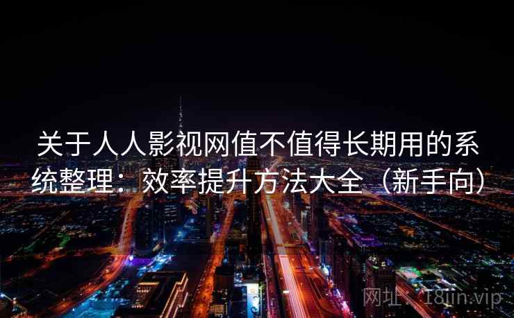 关于人人影视网值不值得长期用的系统整理:效率提升方法大全(新手向) 关于人人影视网值不值得长期用的系统整理:效率提升方法大全(新手向)