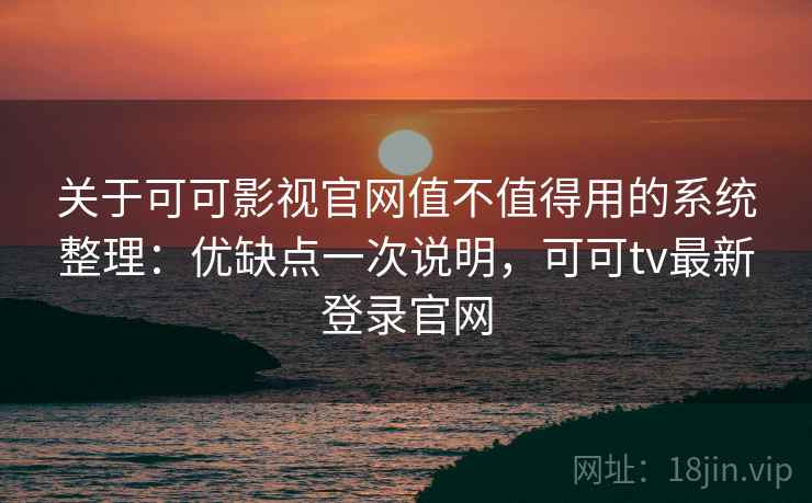 关于可可影视官网值不值得用的系统整理:优缺点一次说明,可可tv最新登录官网 关于可可影视官网值不值得用的系统整理:优缺点一次说明,可可tv最新登录官网