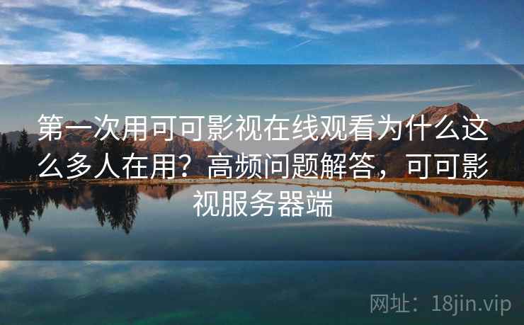 第一次用可可影视在线观看为什么这么多人在用？高频问题解答，可可影视服务器端