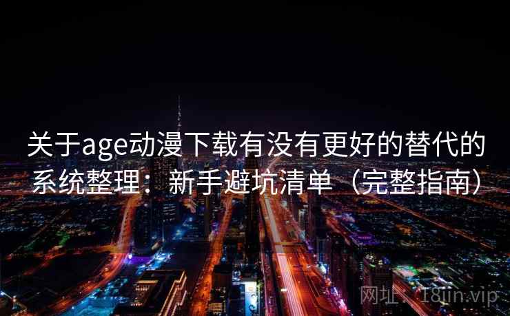 关于age动漫下载有没有更好的替代的系统整理：新手避坑清单（完整指南）