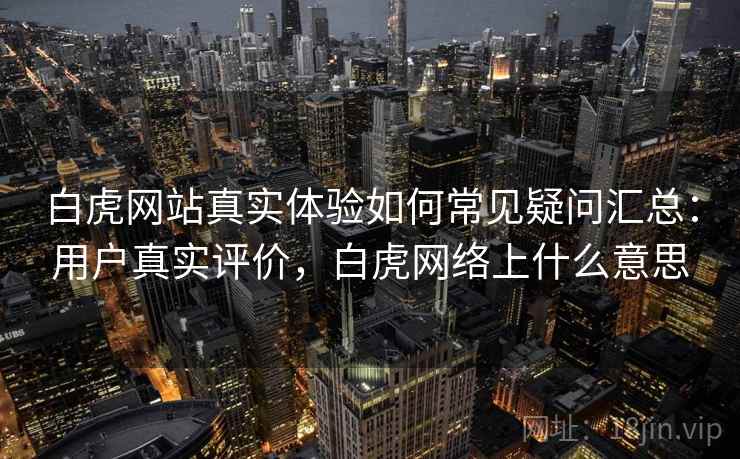 白虎网站真实体验如何常见疑问汇总：用户真实评价，白虎网络上什么意思