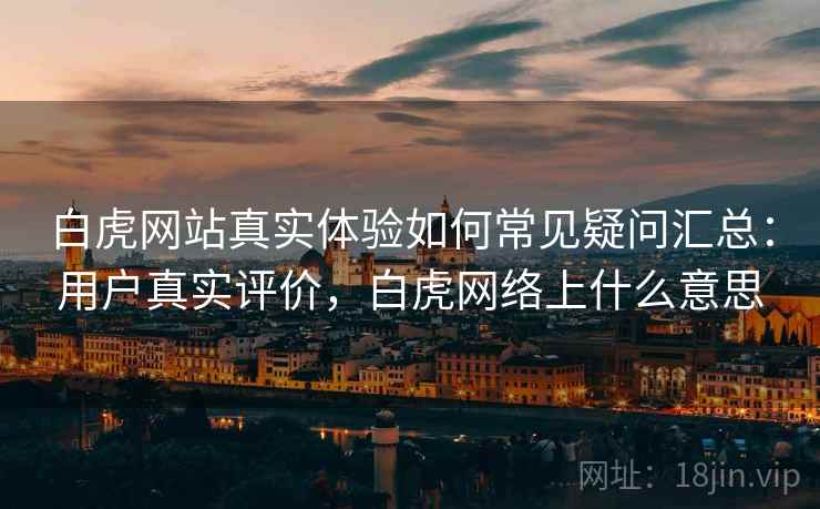 白虎网站真实体验如何常见疑问汇总：用户真实评价，白虎网络上什么意思