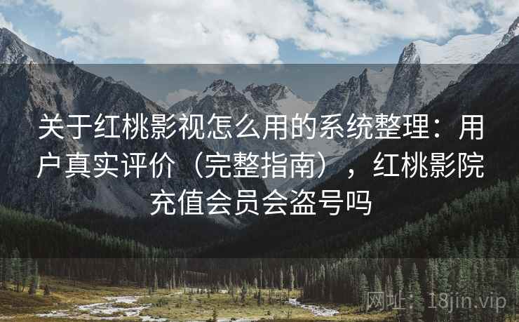 关于红桃影视怎么用的系统整理：用户真实评价（完整指南），红桃影院充值会员会盗号吗