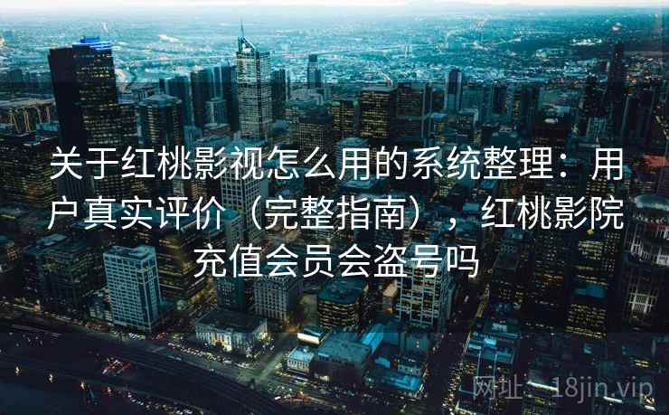 关于红桃影视怎么用的系统整理：用户真实评价（完整指南），红桃影院充值会员会盗号吗
