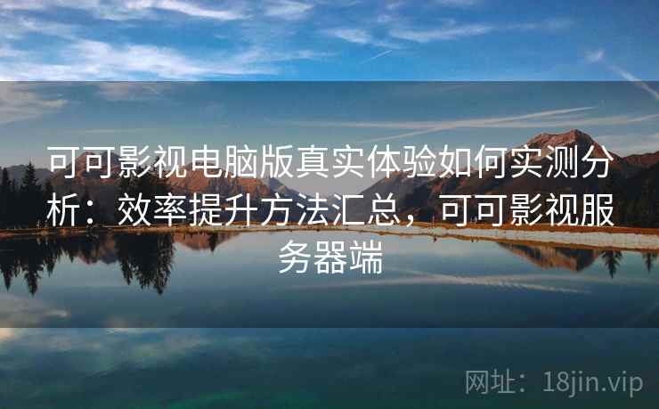 可可影视电脑版真实体验如何实测分析：效率提升方法汇总，可可影视服务器端