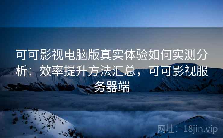 可可影视电脑版真实体验如何实测分析：效率提升方法汇总，可可影视服务器端