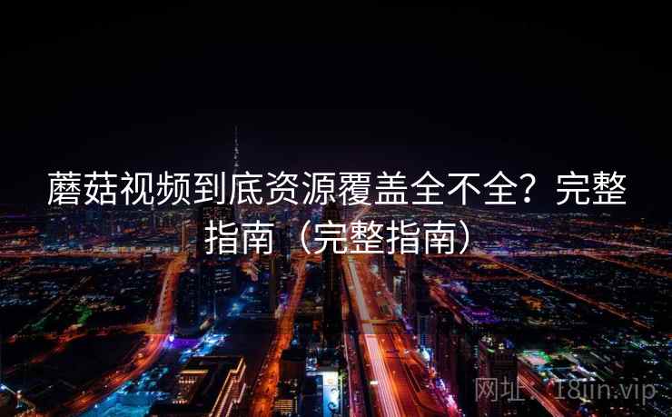 蘑菇视频到底资源覆盖全不全？完整指南（完整指南）