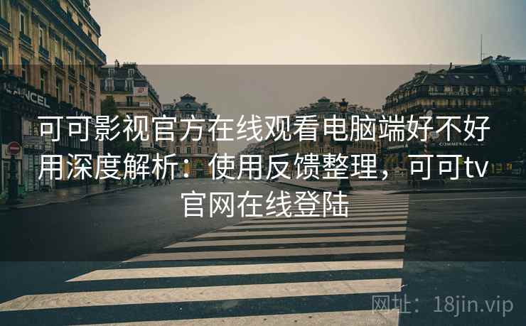 可可影视官方在线观看电脑端好不好用深度解析：使用反馈整理，可可tv官网在线登陆