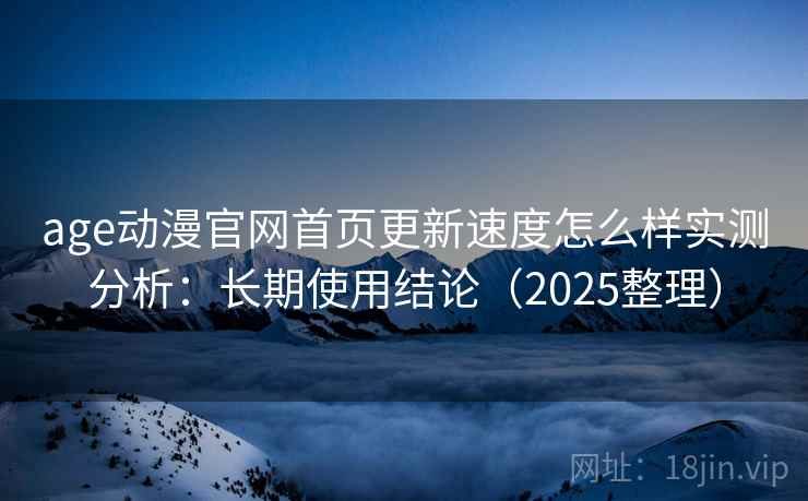 age动漫官网首页更新速度怎么样实测分析：长期使用结论（2025整理）