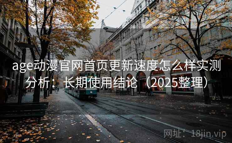 age动漫官网首页更新速度怎么样实测分析：长期使用结论（2025整理）
