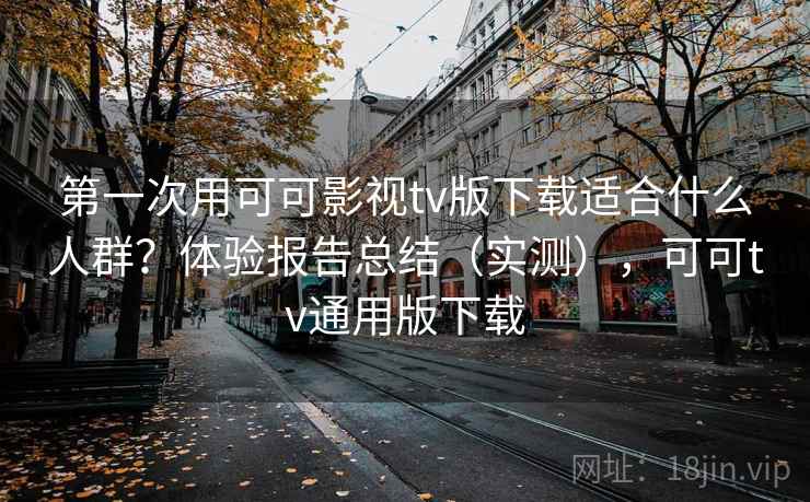 第一次用可可影视tv版下载适合什么人群？体验报告总结（实测），可可tv通用版下载