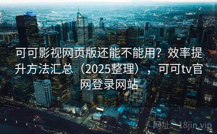 可可影视网页版还能不能用？效率提升方法汇总（2025整理），可可tv官网登录网站