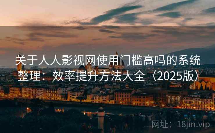 关于人人影视网使用门槛高吗的系统整理：效率提升方法大全（2025版）