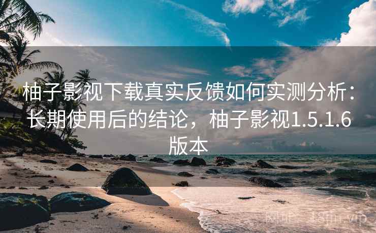 柚子影视下载真实反馈如何实测分析：长期使用后的结论，柚子影视1.5.1.6版本