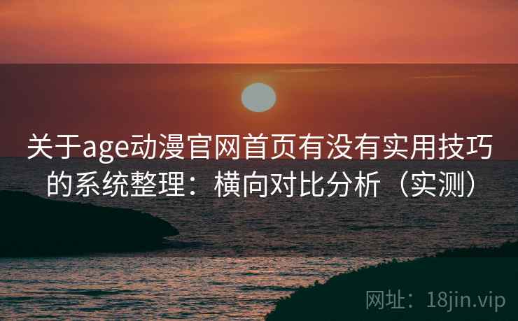 关于age动漫官网首页有没有实用技巧的系统整理：横向对比分析（实测）