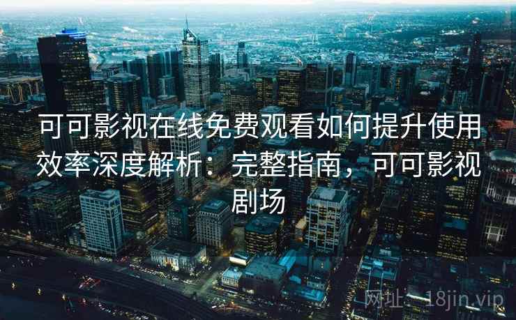 可可影视在线免费观看如何提升使用效率深度解析：完整指南，可可影视剧场