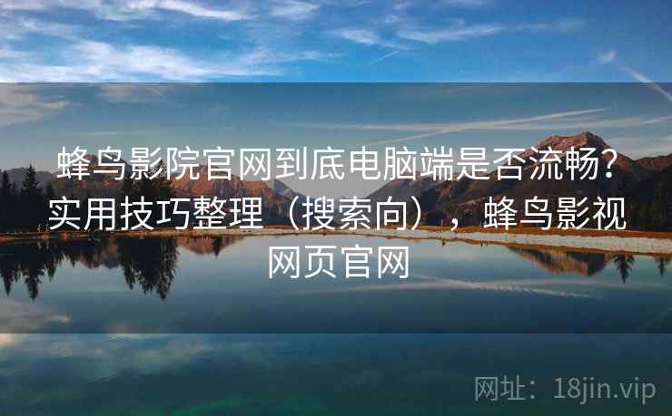 蜂鸟影院官网到底电脑端是否流畅？实用技巧整理（搜索向），蜂鸟影视网页官网