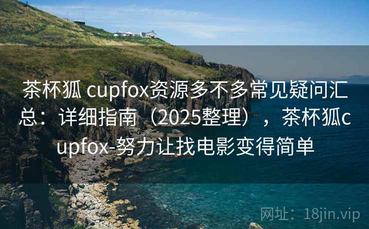 茶杯狐 cupfox资源多不多常见疑问汇总：详细指南（2025整理），茶杯狐cupfox-努力让找电影变得简单