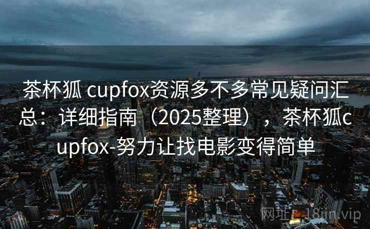 茶杯狐 cupfox资源多不多常见疑问汇总：详细指南（2025整理），茶杯狐cupfox-努力让找电影变得简单