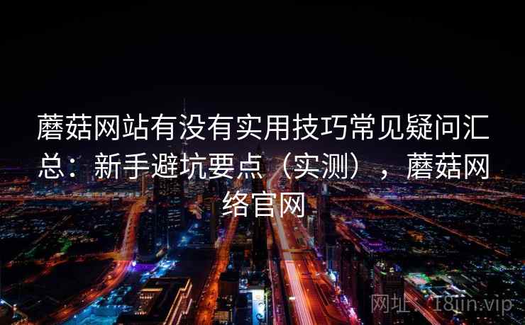 蘑菇网站有没有实用技巧常见疑问汇总：新手避坑要点（实测），蘑菇网络官网