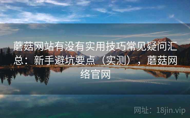蘑菇网站有没有实用技巧常见疑问汇总：新手避坑要点（实测），蘑菇网络官网