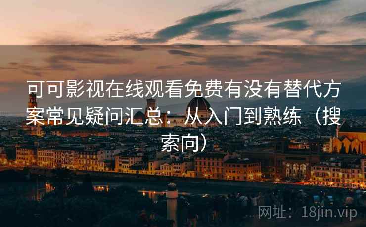 可可影视在线观看免费有没有替代方案常见疑问汇总：从入门到熟练（搜索向）