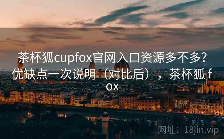 茶杯狐cupfox官网入口资源多不多？优缺点一次说明（对比后），茶杯狐 fox