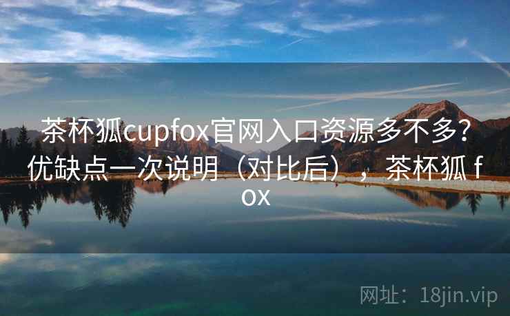 茶杯狐cupfox官网入口资源多不多？优缺点一次说明（对比后），茶杯狐 fox