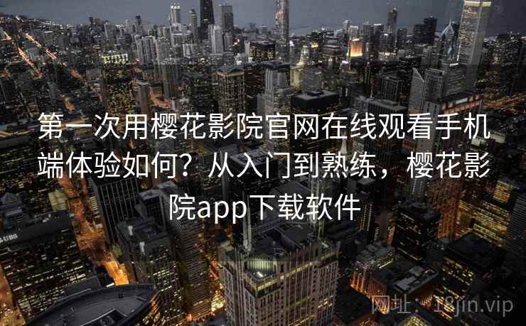第一次用樱花影院官网在线观看手机端体验如何？从入门到熟练，樱花影院app下载软件