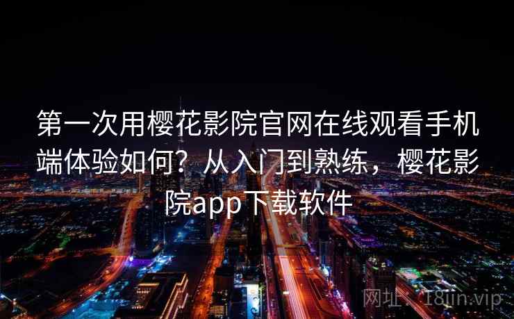 第一次用樱花影院官网在线观看手机端体验如何？从入门到熟练，樱花影院app下载软件
