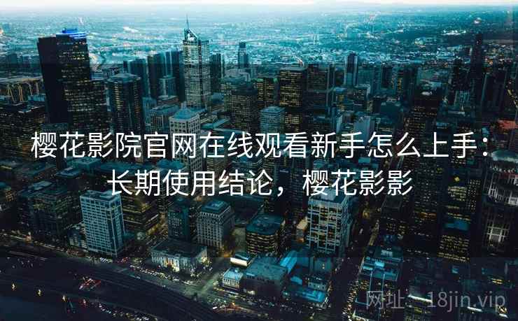 樱花影院官网在线观看新手怎么上手：长期使用结论，樱花影影