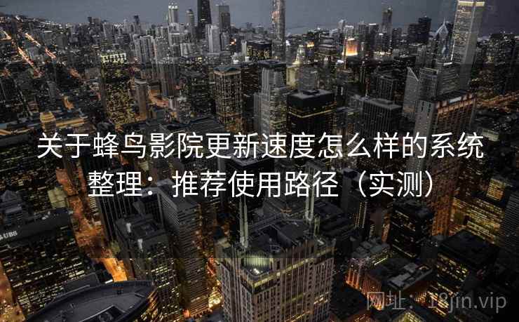 关于蜂鸟影院更新速度怎么样的系统整理：推荐使用路径（实测）