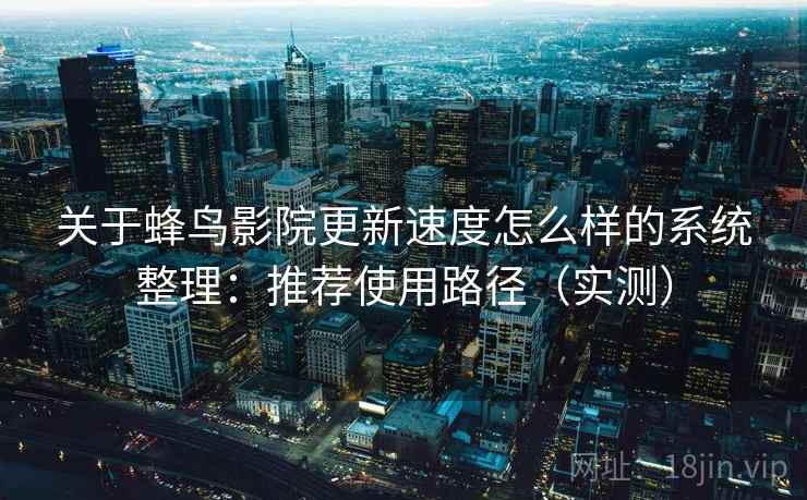 关于蜂鸟影院更新速度怎么样的系统整理：推荐使用路径（实测）