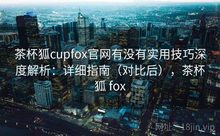 茶杯狐cupfox官网有没有实用技巧深度解析：详细指南（对比后），茶杯狐 fox